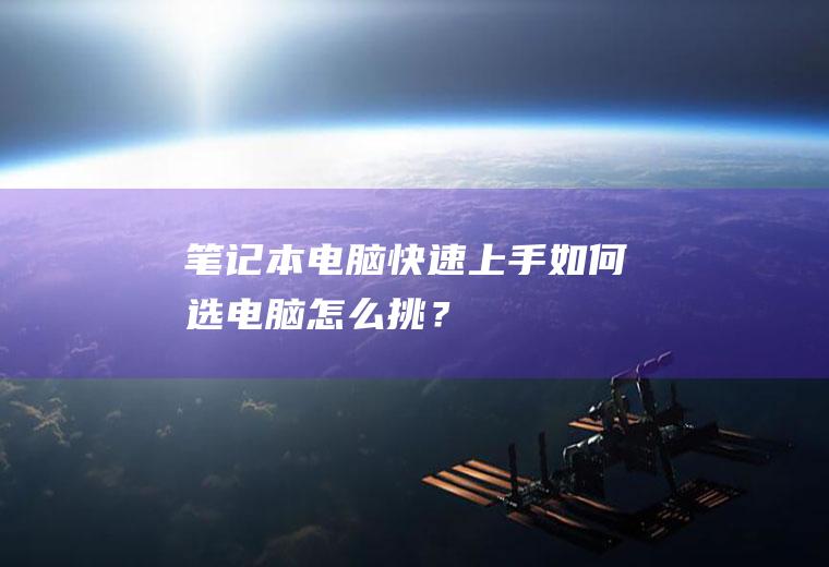 笔记本电脑快速上手：如何选电脑,怎么挑？