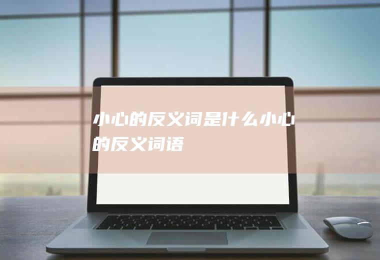 小心的反义词是什么(小心的反义词语)