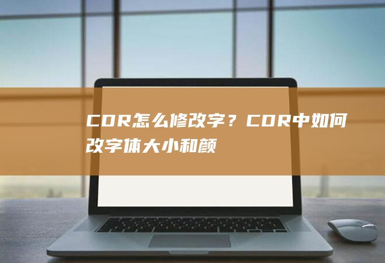 CDR怎么修改字？CDR中如何改字体大小和颜色？