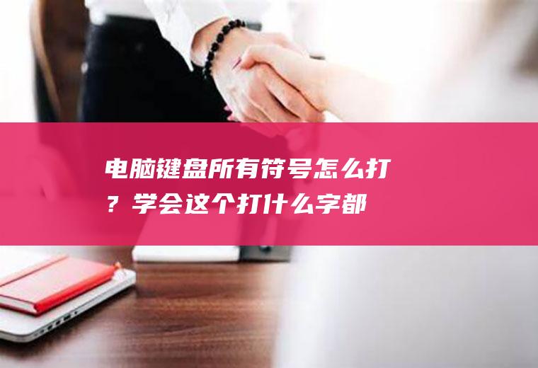电脑键盘所有符号怎么打？学会这个,打什么字都不怕了!