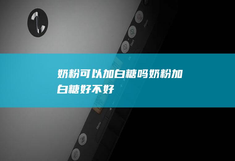 奶粉可以加白糖吗(奶粉加白糖好不好)