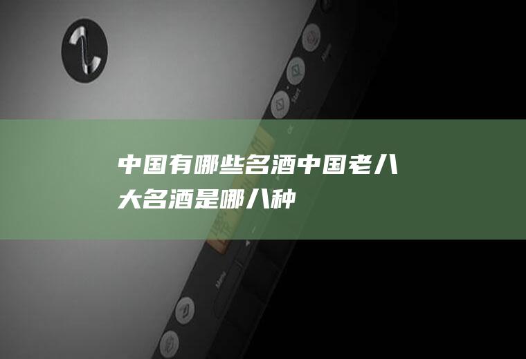 中国有哪些名酒(中国老八大名酒是哪八种)