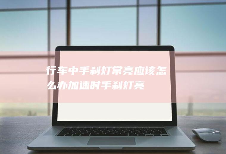 行车中手刹灯常亮应该怎么办(加速时手刹灯亮)