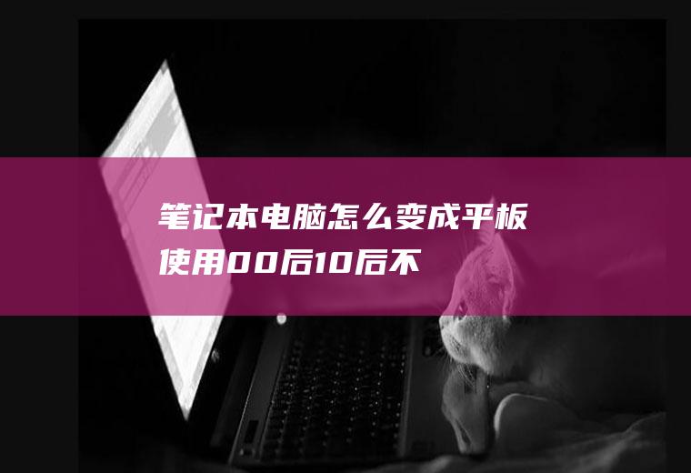 笔记本电脑怎么变成平板使用(00后、10后不太会用电脑?你怎么看)