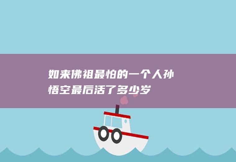 如来佛祖最怕的一个人(孙悟空最后活了多少岁)