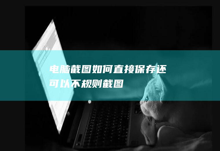 电脑截图如何直接保存(还可以不规则截图)
