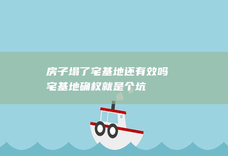 房子塌了宅基地还有效吗(宅基地确权就是个坑)