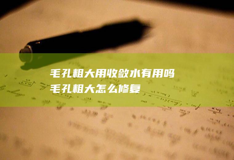 毛孔粗大用收敛水有用吗(毛孔粗大怎么修复)