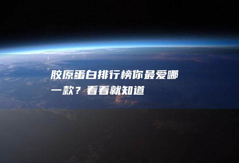 胶原蛋白排行榜,你最爱哪一款？看看就知道!