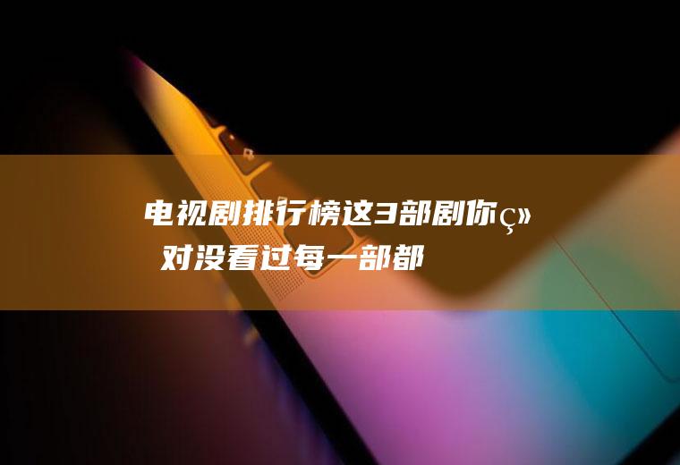电视剧排行榜：这3部剧你绝对没看过,每一部都很精彩!