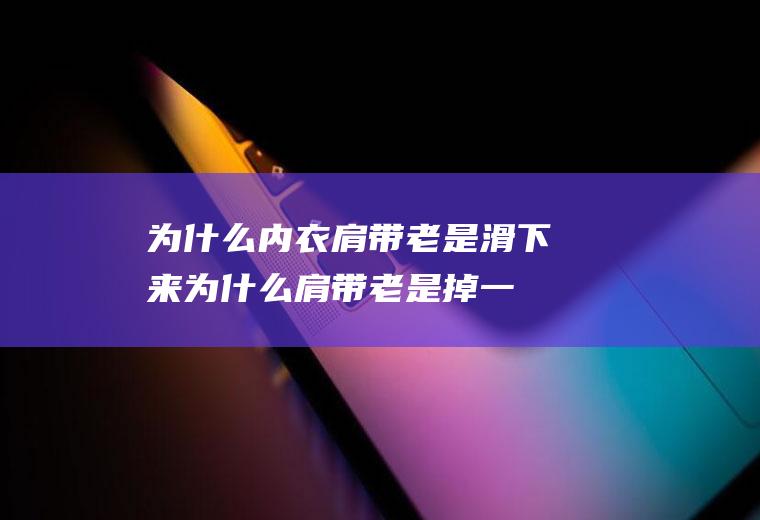 为什么内衣肩带老是滑下来(为什么肩带老是掉一边)