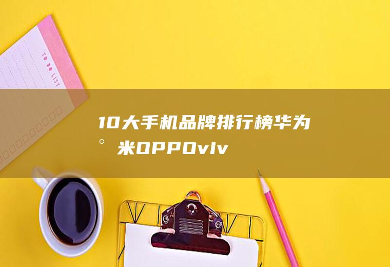 10大手机品牌排行榜,华为小米OPPOvivo等上榜!