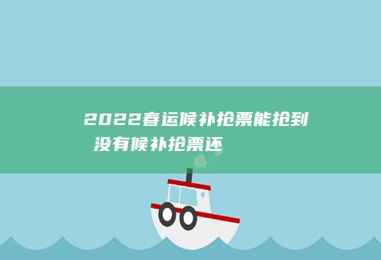 2022春运候补抢票能抢到吗(没有候补抢票还可能抢上票吗)