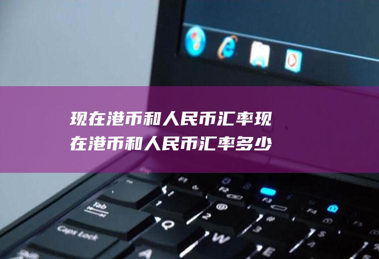 现在港币和人民币汇率现在港币和人民币汇率多少