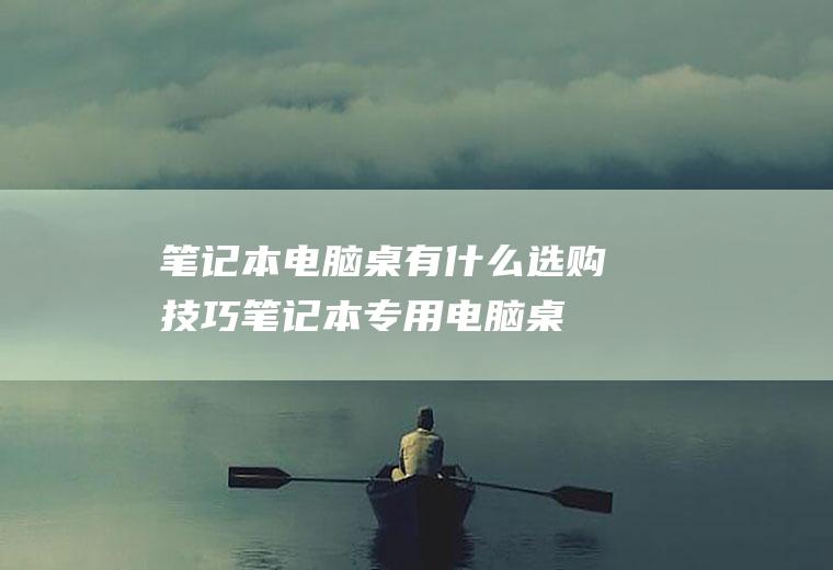 笔记本电脑桌有什么选购技巧(笔记本专用电脑桌)