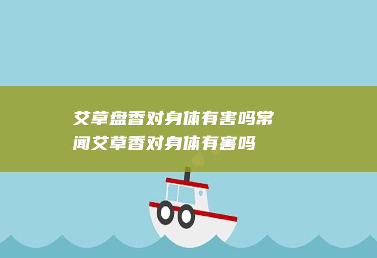 艾草盘香对身体有害吗,常闻艾草香对身体有害吗