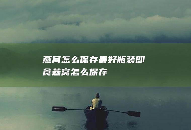 燕窝怎么保存最好(瓶装即食燕窝怎么保存)