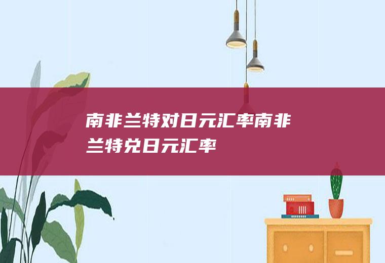 南非兰特对日元汇率南非兰特兑日元汇率