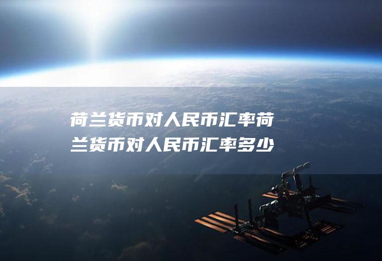 荷兰货币对人民币汇率荷兰货币对人民币汇率多少