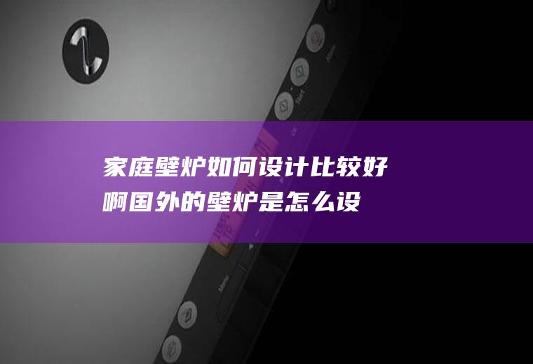 家庭壁炉如何设计比较好啊(国外的壁炉是怎么设计的)