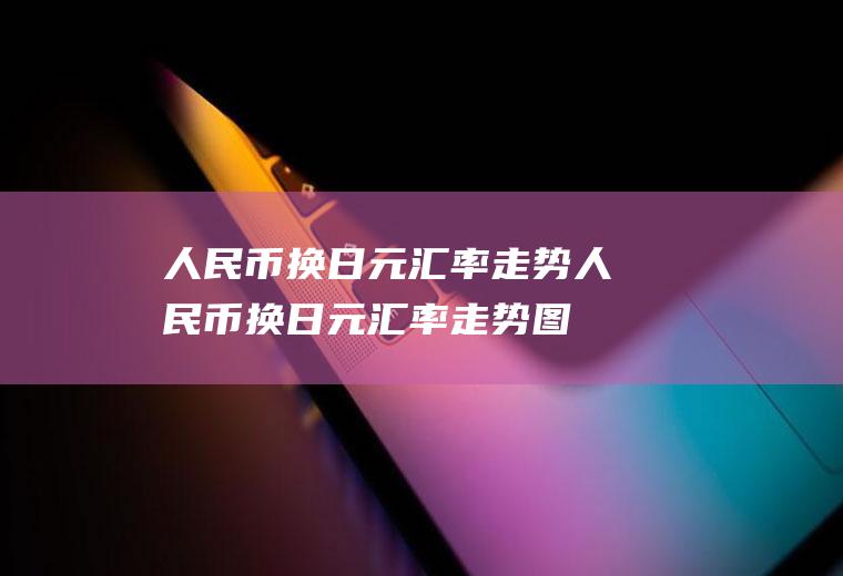 人民币换日元汇率走势人民币换日元汇率走势图