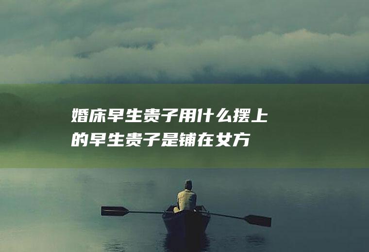 婚床早生贵子用什么摆上的(早生贵子是铺在女方还是男方)