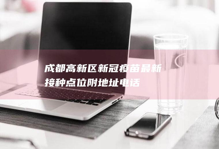 成都高新区新冠疫苗最新接种点位（附地址+电话）