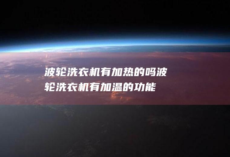 波轮洗衣机有加热的吗(波轮洗衣机有加温的功能吗)