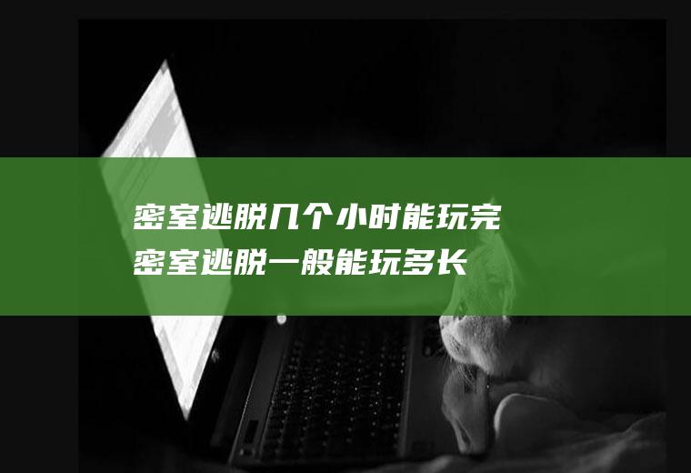 密室逃脱几个小时能玩完(密室逃脱一般能玩多长时间)