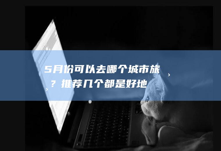 5月份可以去哪个城市旅游？推荐几个,都是好地方
