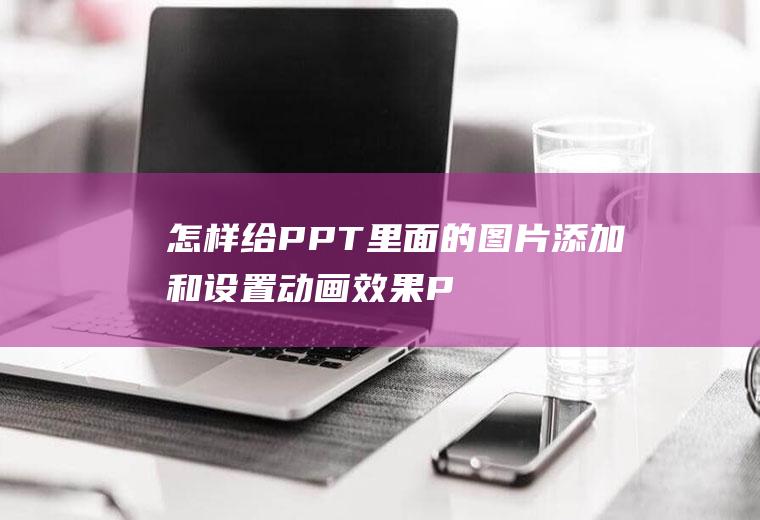 怎样给PPT里面的图片添加和设置动画效果(PPT选择主题)