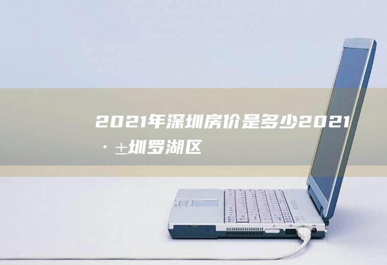 2021年深圳房价是多少(2021深圳罗湖区真实房价)