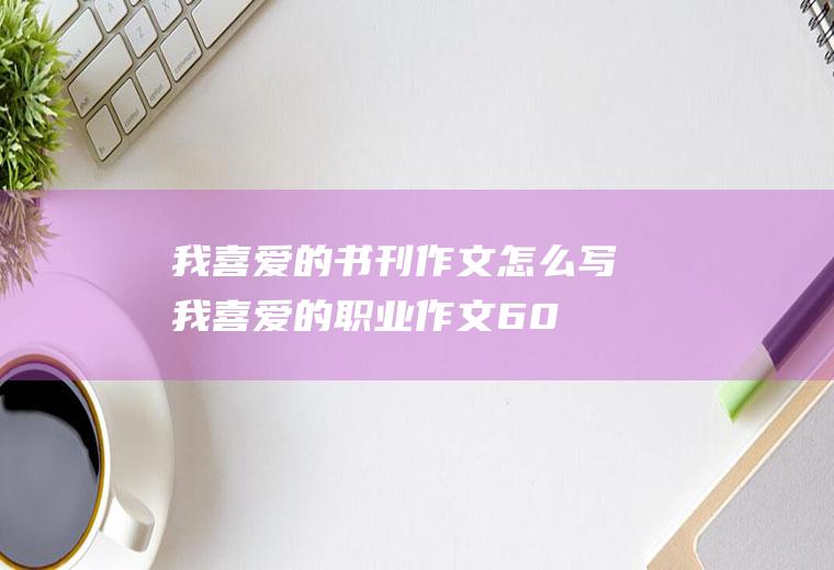 我喜爱的书刊作文怎么写(我喜爱的职业作文600字)