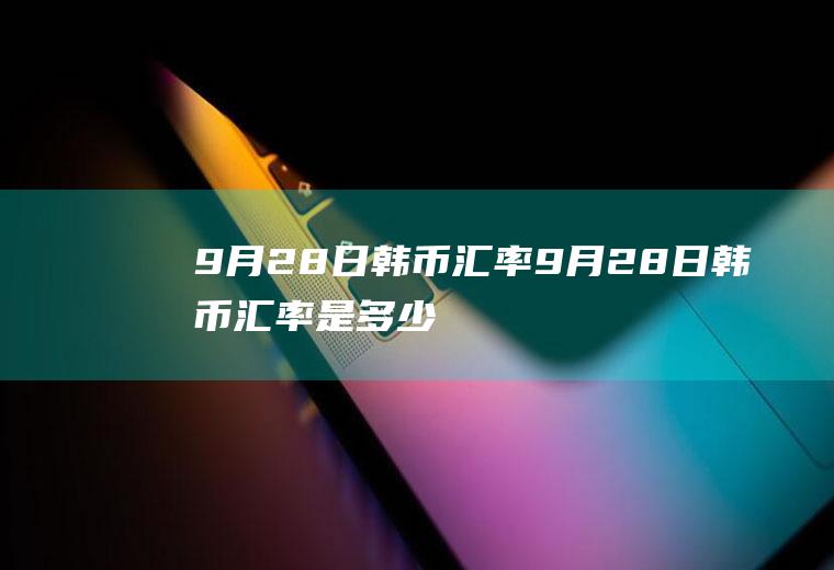 9月28日韩币汇率9月28日韩币汇率是多少