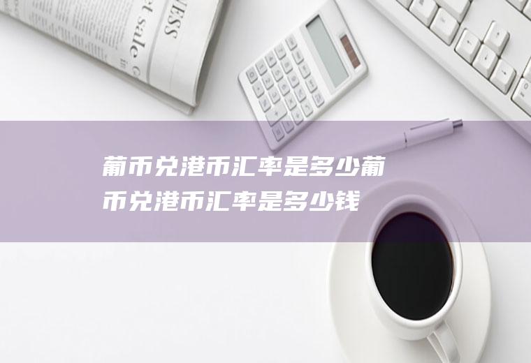 葡币兑港币汇率是多少葡币兑港币汇率是多少钱
