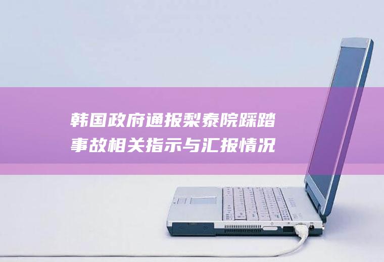 韩国政府通报梨泰院踩踏事故相关指示与汇报情况(韩政府通报梨泰院踩踏事故相关指示与汇报情况)