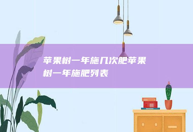 苹果树一年施几次肥(苹果树一年施肥列表)