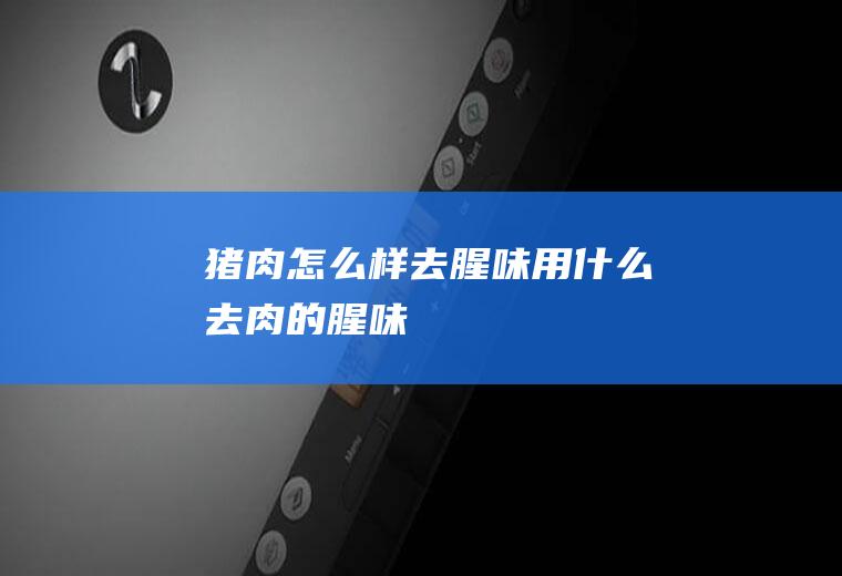 猪肉怎么样去腥味(用什么去肉的腥味)