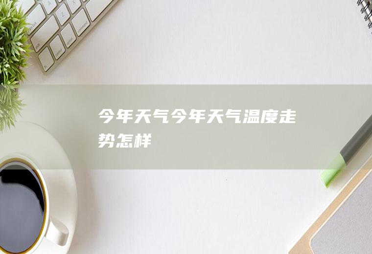 今年天气今年天气温度走势怎样