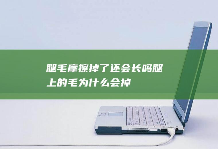 腿毛摩擦掉了还会长吗(腿上的毛为什么会掉)