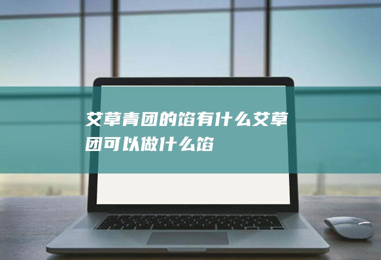 艾草青团的馅有什么,艾草团可以做什么馅
