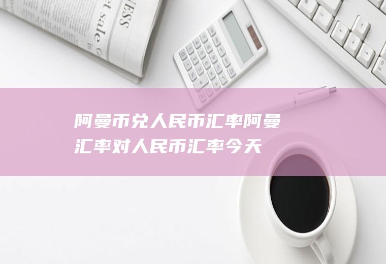 阿曼币兑人民币汇率阿曼汇率对人民币汇率今天