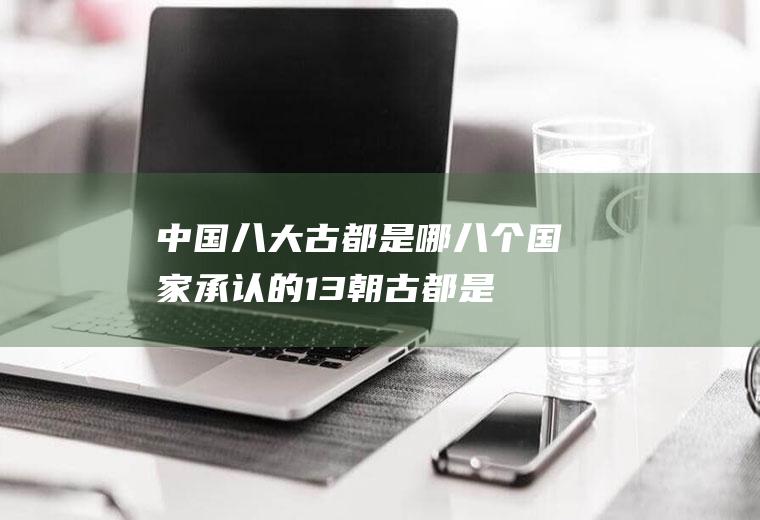 中国八大古都是哪八个(国家承认的13朝古都是哪里)