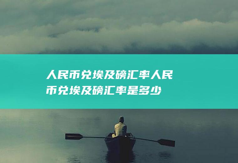 人民币兑埃及磅汇率人民币兑埃及磅汇率是多少