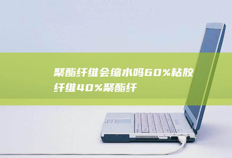 聚酯纤维会缩水吗,60%粘胶纤维40%聚酯纤维会缩水吗