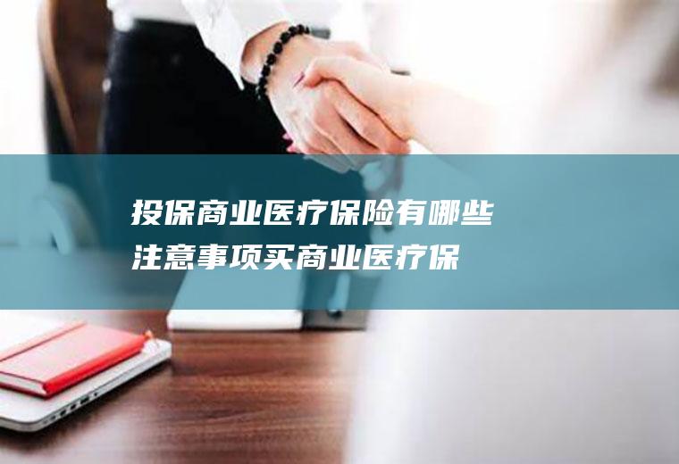 投保商业医疗保险有哪些注意事项(买商业医疗保险有必要吗)