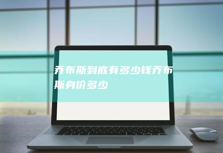 乔布斯到底有多少钱(乔布斯身价多少)