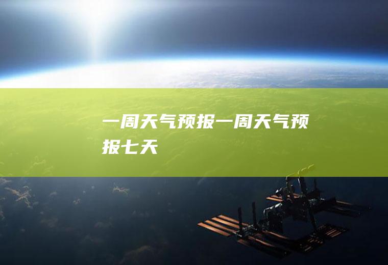 .一周天气预报一周天气预报七天