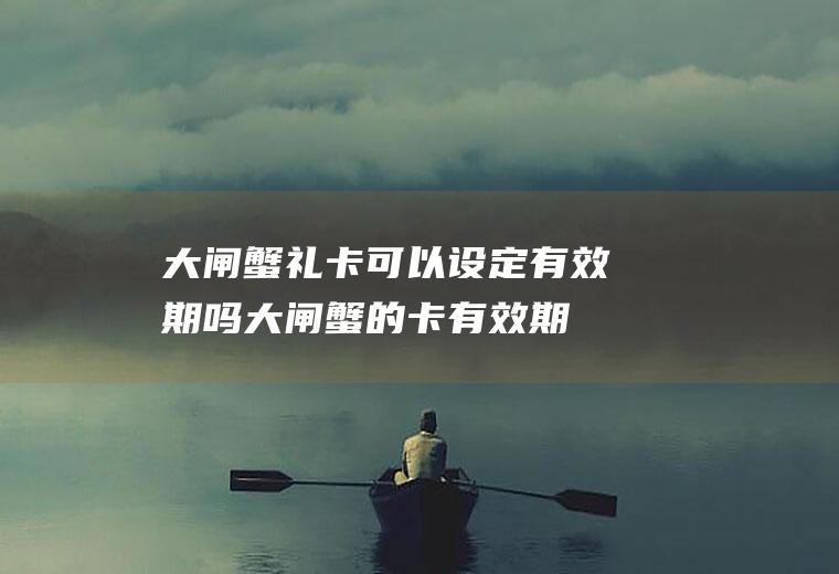 大闸蟹礼卡可以设定有效期吗(大闸蟹的卡有效期是多久)