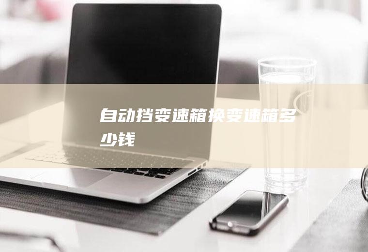 自动挡变速箱换变速箱多少钱